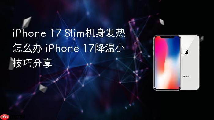 iphone 17 slim机身发热怎么办 iphone 17降温小技巧分享