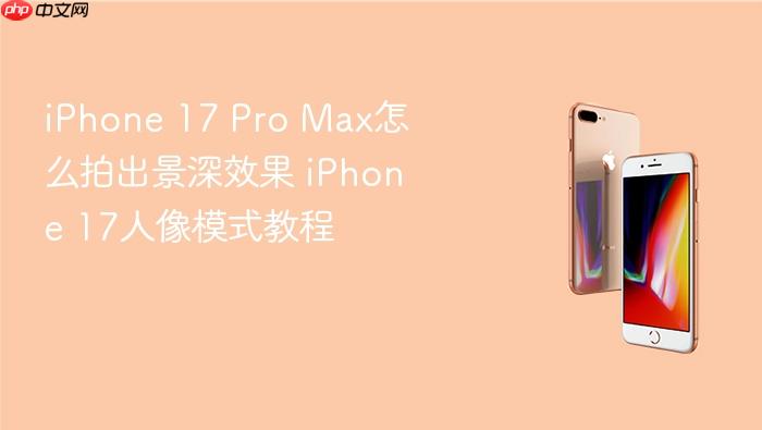 iphone 17 pro max怎么拍出景深效果 iphone 17人像模式教程