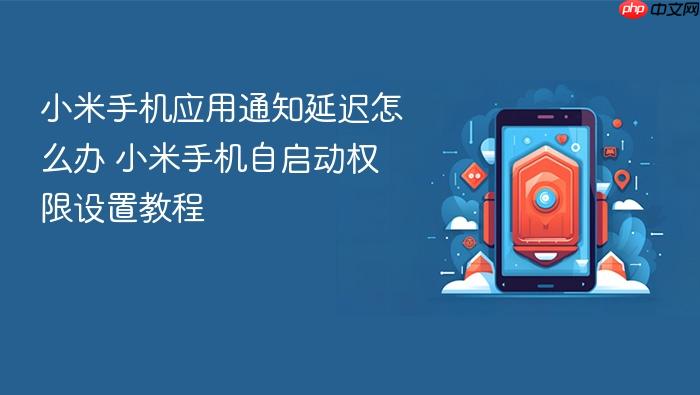 小米手机应用通知延迟怎么办 小米手机自启动权限设置教程