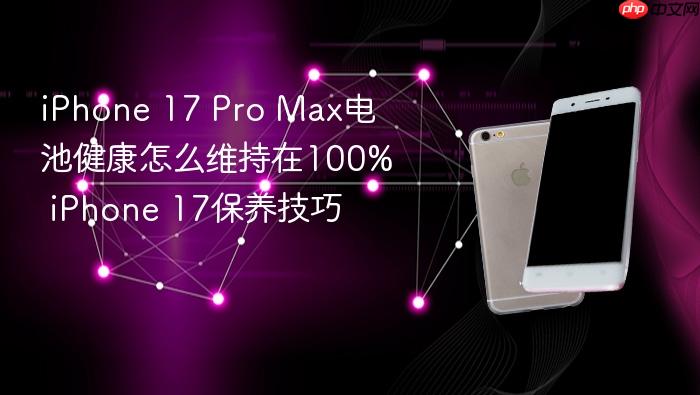 iphone 17 pro max电池健康怎么维持在100% iphone 17保养技巧