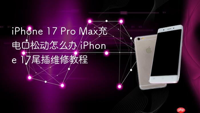 iphone 17 pro max充电口松动怎么办 iphone 17尾插维修教程