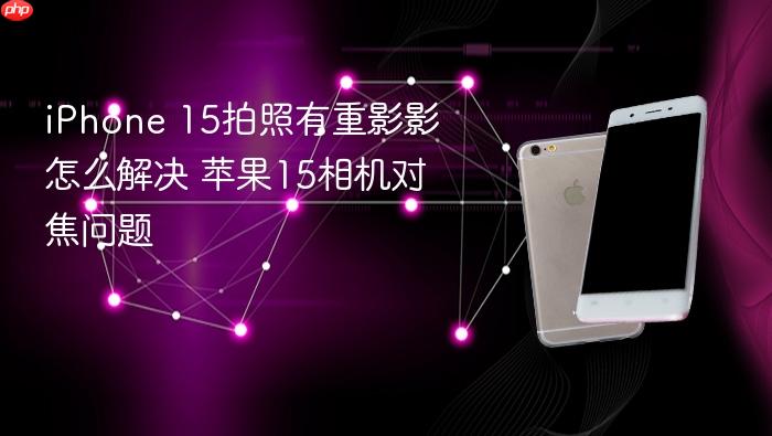 iphone 15拍照有重影影怎么解决 苹果15相机对焦问题