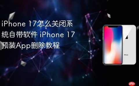 iPhone 17怎么关闭系统自带软件 iPhone 17预装App删除教程
