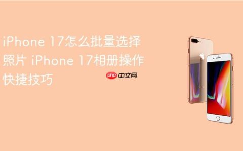 iPhone 17怎么批量选择照片 iPhone 17相册操作快捷技巧
