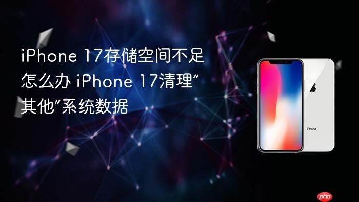 iphone 17存储空间不足怎么办 iphone 17清理“其他”系统数据