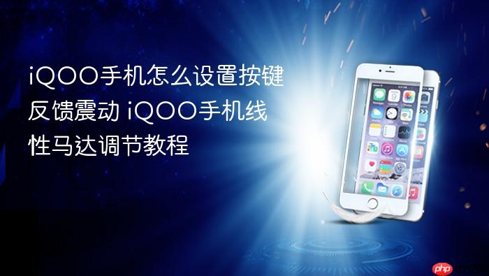 iqoo手机怎么设置按键反馈震动 iqoo手机线性马达调节教程