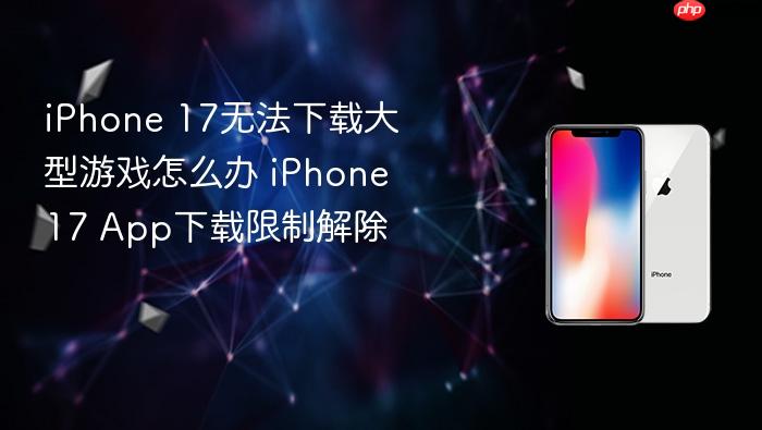 iphone 17无法下载大型游戏怎么办 iphone 17 app下载限制解除