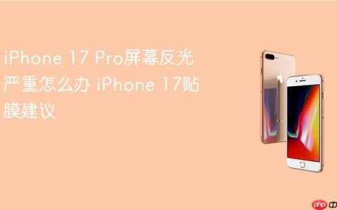 iPhone 17 Pro屏幕反光严重怎么办 iPhone 17贴膜建议