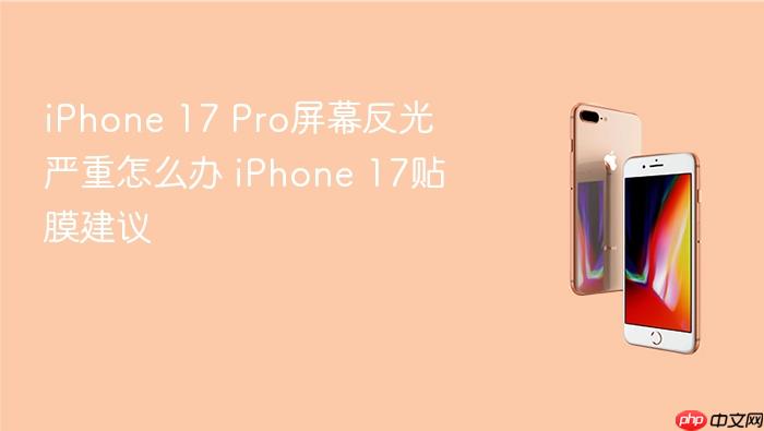 iphone 17 pro屏幕反光严重怎么办 iphone 17贴膜建议