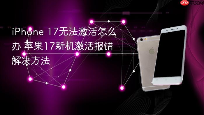 iphone 17无法激活怎么办 苹果17新机激活报错解决方法
