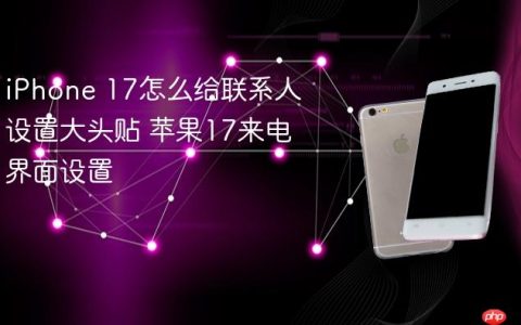 iPhone 17怎么给联系人设置大头贴 苹果17来电界面设置