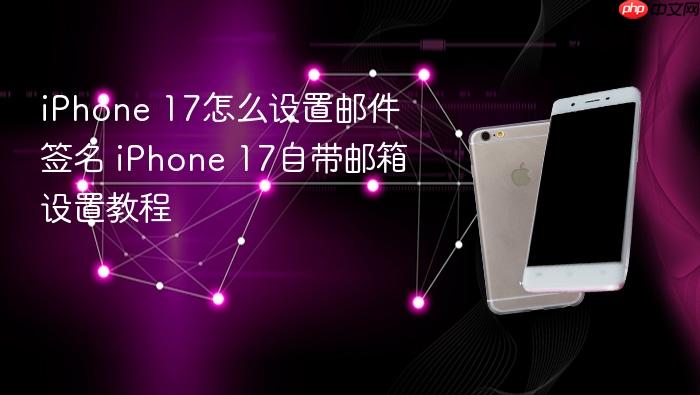 iphone 17怎么设置邮件签名 iphone 17自带邮箱设置教程