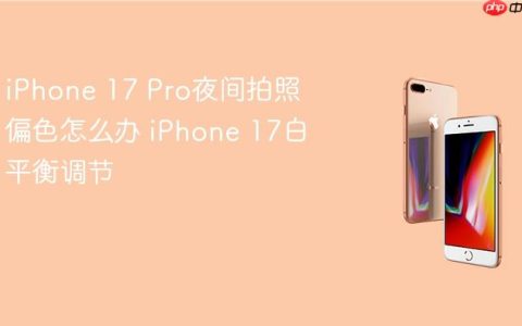iPhone 17 Pro夜间拍照偏色怎么办 iPhone 17白平衡调节