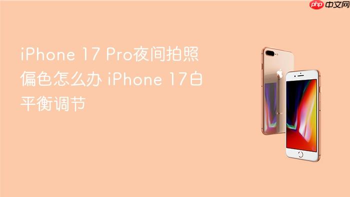 iphone 17 pro夜间拍照偏色怎么办 iphone 17白平衡调节