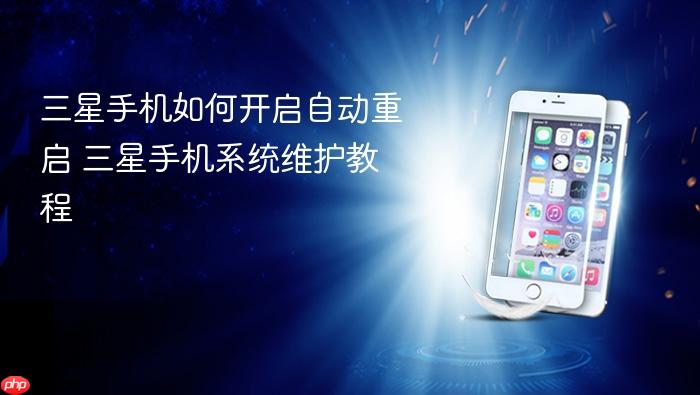 三星手机如何开启自动重启 三星手机系统维护教程