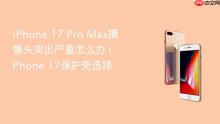 iphone 17 pro max摄像头突出严重怎么办 iphone 17保护壳选择