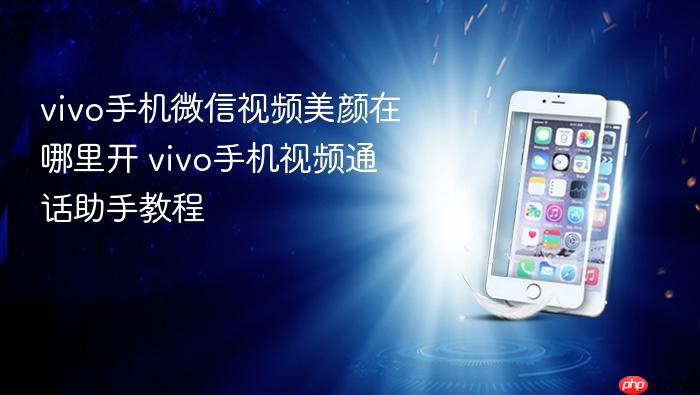 vivo手机微信视频美颜在哪里开 vivo手机视频通话助手教程