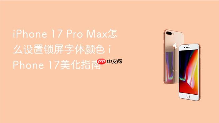 iphone 17 pro max怎么设置锁屏字体颜色 iphone 17美化指南