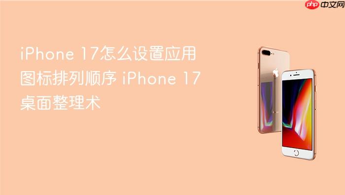 iphone 17怎么设置应用图标排列顺序 iphone 17桌面整理术