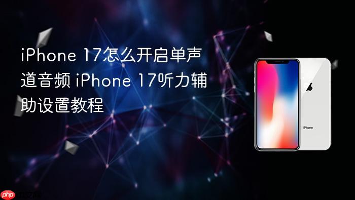 iphone 17怎么开启单声道音频 iphone 17听力辅助设置教程