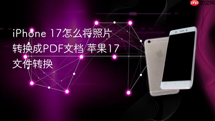 iphone 17怎么将照片转换成pdf文档 苹果17文件转换