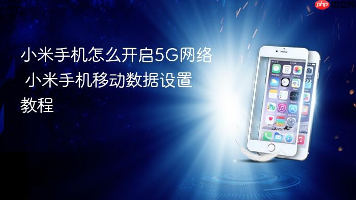 小米手机怎么开启5g网络 小米手机移动数据设置教程