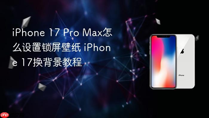 iphone 17 pro max怎么设置锁屏壁纸 iphone 17换背景教程