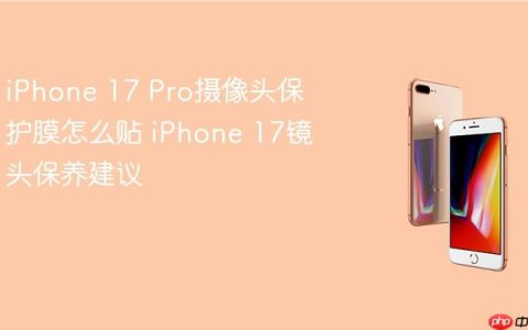 iPhone 17 Pro摄像头保护膜怎么贴 iPhone 17镜头保养建议
