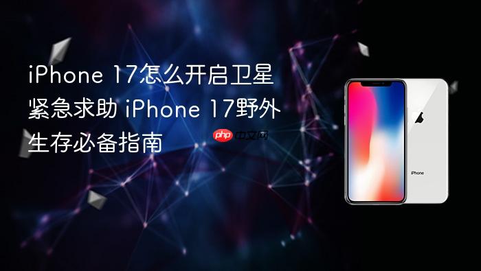iphone 17怎么开启卫星紧急求助 iphone 17野外生存必备指南