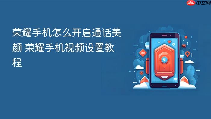荣耀手机怎么开启通话美颜 荣耀手机视频设置教程