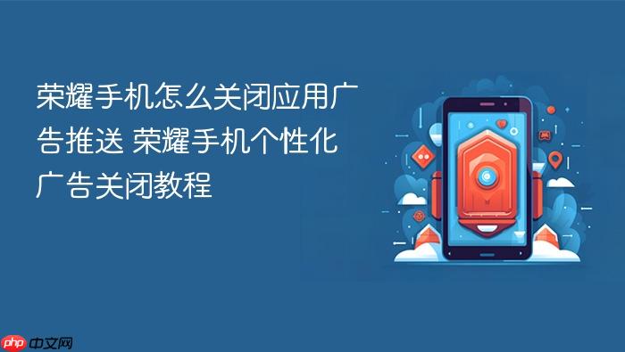 荣耀手机怎么关闭应用广告推送 荣耀手机个性化广告关闭教程