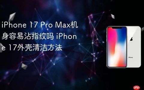 iPhone 17 Pro Max机身容易沾指纹吗 iPhone 17外壳清洁方法