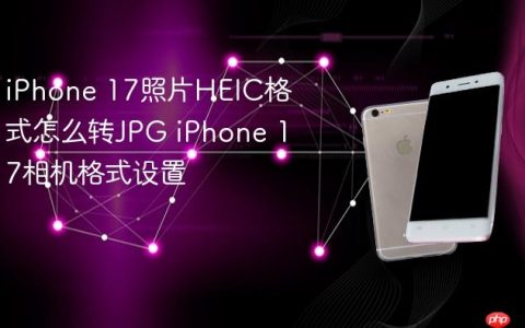 iPhone 17照片HEIC格式怎么转JPG iPhone 17相机格式设置