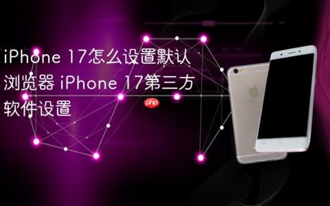 iPhone 17怎么设置默认浏览器 iPhone 17第三方软件设置