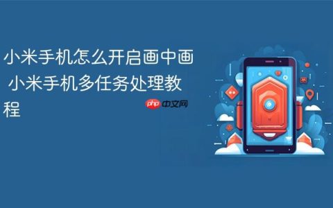 小米手机怎么开启画中画 小米手机多任务处理教程
