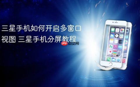 三星手机如何开启多窗口视图 三星手机分屏教程