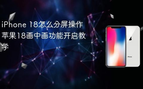 iPhone 18怎么分屏操作 苹果18画中画功能开启教学