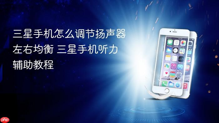 三星手机怎么调节扬声器左右均衡 三星手机听力辅助教程