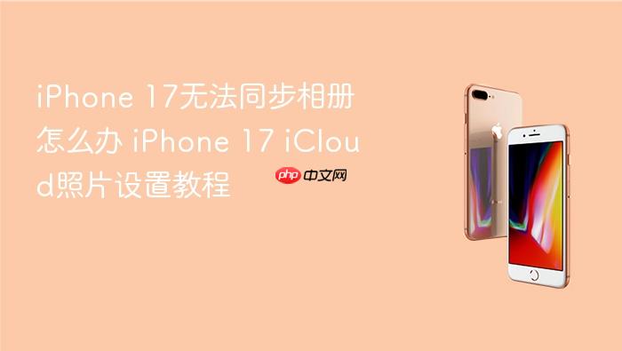 iphone 17无法同步相册怎么办 iphone 17 icloud照片设置教程