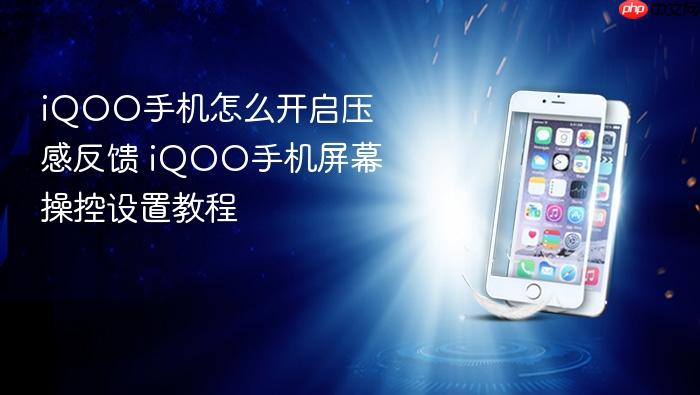 iqoo手机怎么开启压感反馈 iqoo手机屏幕操控设置教程