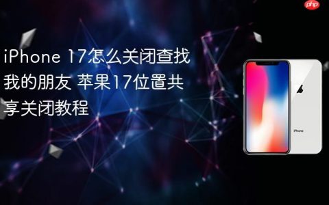 iPhone 17怎么关闭查找我的朋友 苹果17位置共享关闭教程