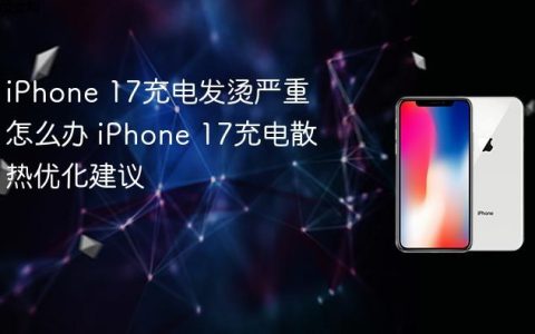 iPhone 17充电发烫严重怎么办 iPhone 17充电散热优化建议