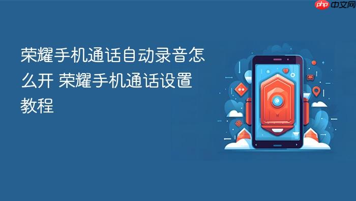 荣耀手机通话自动录音怎么开 荣耀手机通话设置教程