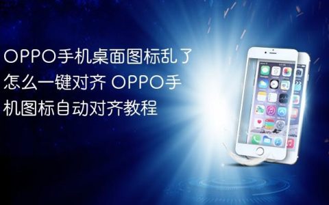OPPO手机桌面图标乱了怎么一键对齐 OPPO手机图标自动对齐教程