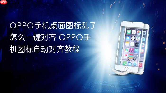 oppo手机桌面图标乱了怎么一键对齐 oppo手机图标自动对齐教程