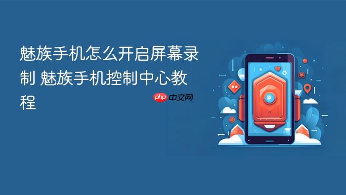 魅族手机怎么开启屏幕录制 魅族手机控制中心教程