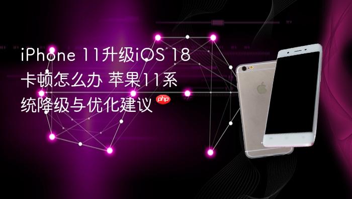 iphone 11升级ios 18卡顿怎么办 苹果11系统降级与优化建议