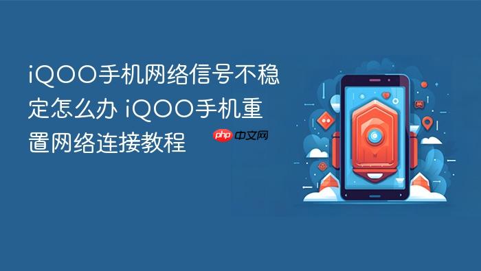iqoo手机网络信号不稳定怎么办 iqoo手机重置网络连接教程