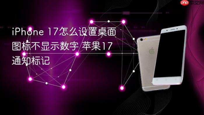 iphone 17怎么设置桌面图标不显示数字 苹果17通知标记