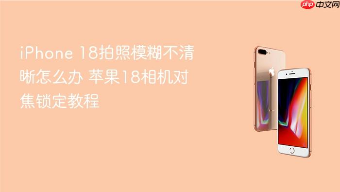 iphone 18拍照模糊不清晰怎么办 苹果18相机对焦锁定教程